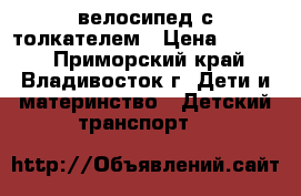 велосипед с толкателем › Цена ­ 2 000 - Приморский край, Владивосток г. Дети и материнство » Детский транспорт   